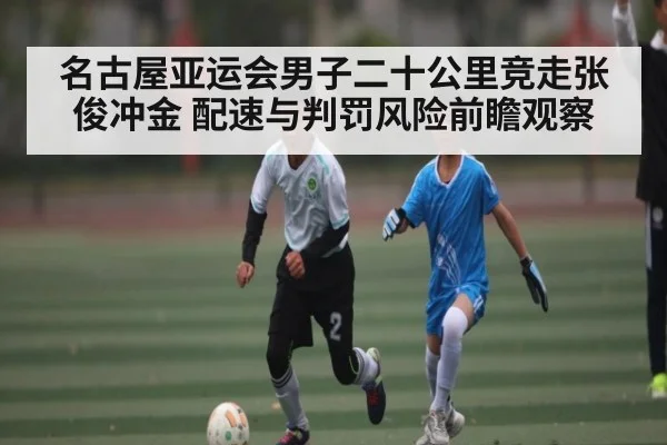 名古屋亚运会男子二十公里竞走张俊冲金 配速与判罚风险前瞻观察