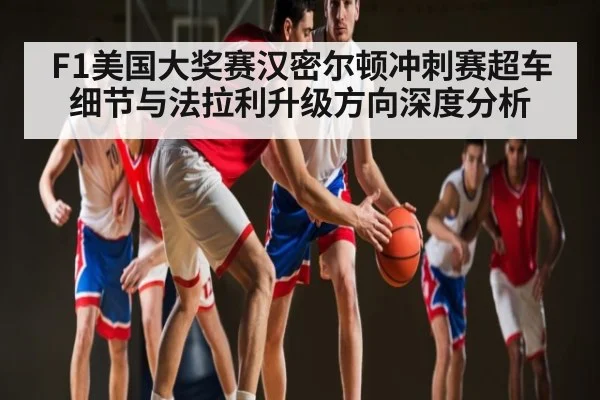 F1美国大奖赛汉密尔顿冲刺赛超车细节与法拉利升级方向深度分析