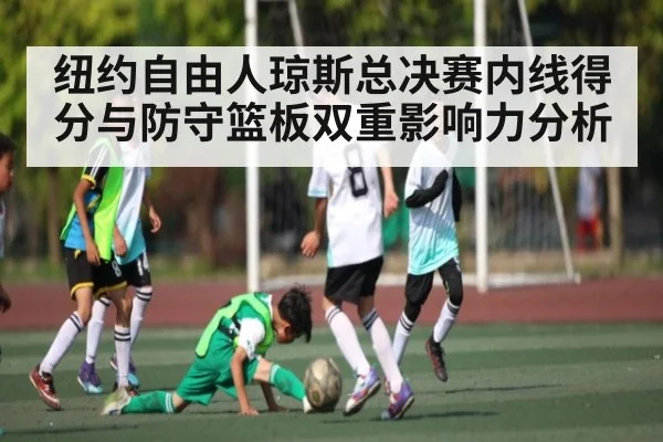 纽约自由人琼斯总决赛内线得分与防守篮板双重影响力分析